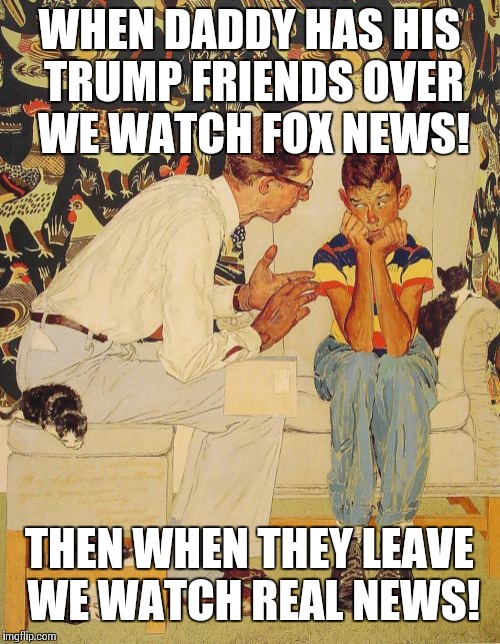 The Problem Is Meme | WHEN DADDY HAS HIS TRUMP FRIENDS OVER WE WATCH FOX NEWS! THEN WHEN THEY LEAVE WE WATCH REAL NEWS! | image tagged in memes,the probelm is | made w/ Imgflip meme maker