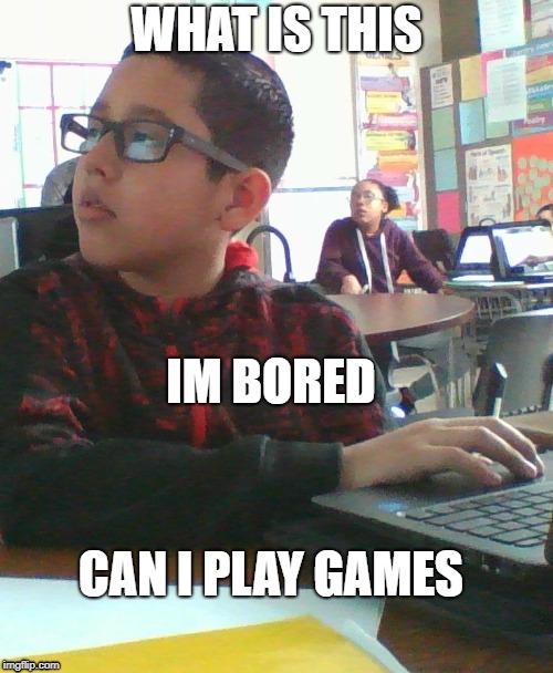 At school | WHAT IS THIS; IM BORED; CAN I PLAY GAMES | image tagged in at school | made w/ Imgflip meme maker