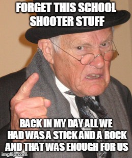 Back In My Day Meme | FORGET THIS SCHOOL SHOOTER STUFF; BACK IN MY DAY ALL WE HAD WAS A STICK AND A ROCK AND THAT WAS ENOUGH FOR US | image tagged in memes,back in my day | made w/ Imgflip meme maker