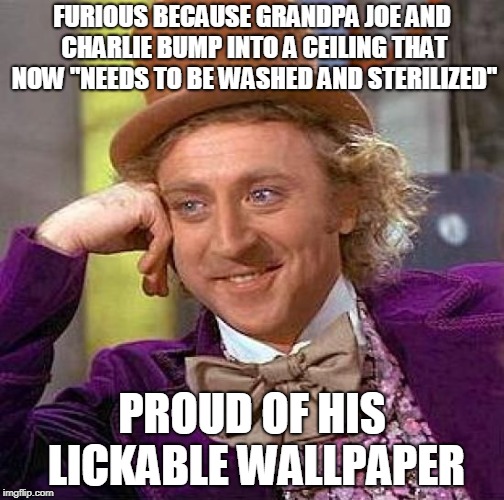 Creepy Condescending Wonka | FURIOUS BECAUSE GRANDPA JOE AND CHARLIE BUMP INTO A CEILING THAT NOW "NEEDS TO BE WASHED AND STERILIZED"; PROUD OF HIS LICKABLE WALLPAPER | image tagged in memes,creepy condescending wonka | made w/ Imgflip meme maker