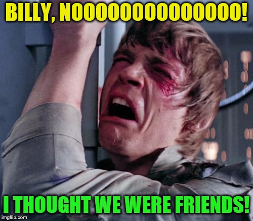 BILLY, NOOOOOOOOOOOOOO! I THOUGHT WE WERE FRIENDS! | made w/ Imgflip meme maker
