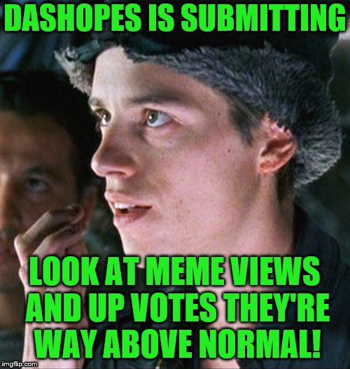 DASHOPES IS SUBMITTING LOOK AT MEME VIEWS AND UP VOTES THEY'RE WAY ABOVE NORMAL! | made w/ Imgflip meme maker