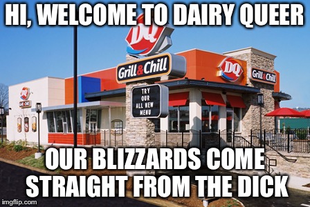 Dairy queer | HI, WELCOME TO DAIRY QUEER; OUR BLIZZARDS COME STRAIGHT FROM THE DICK | image tagged in gay | made w/ Imgflip meme maker