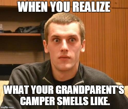 And Suddenly I Realized | WHEN YOU REALIZE; WHAT YOUR GRANDPARENT'S CAMPER SMELLS LIKE. | image tagged in and suddenly i realized | made w/ Imgflip meme maker