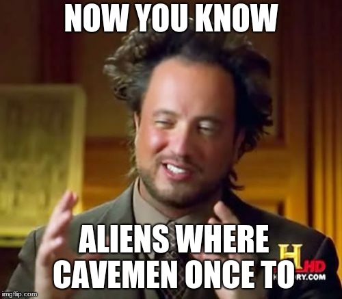 Ancient Aliens | NOW YOU KNOW; ALIENS WHERE CAVEMEN ONCE TO | image tagged in memes,ancient aliens | made w/ Imgflip meme maker