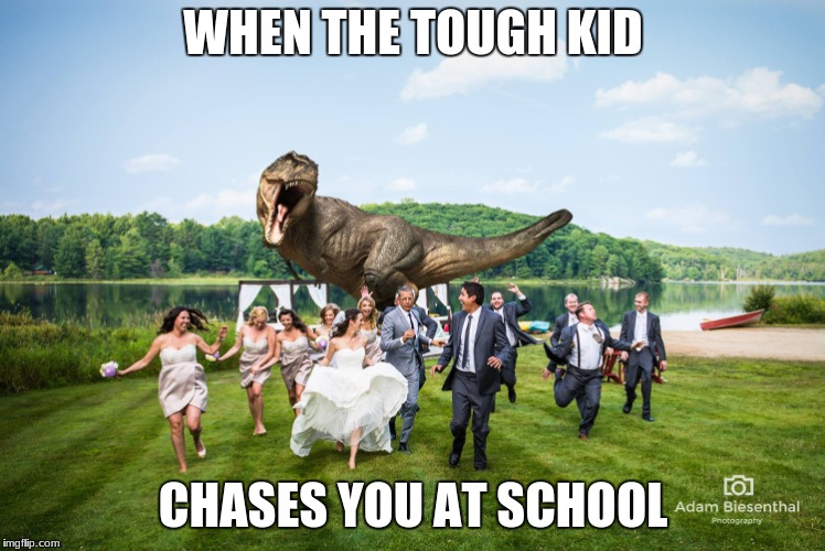 t-rex crashes wedding | WHEN THE TOUGH KID; CHASES YOU AT SCHOOL | image tagged in t-rex crashes wedding | made w/ Imgflip meme maker