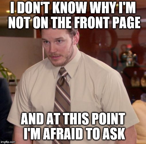 Afraid To Ask Andy Meme | I DON'T KNOW WHY I'M NOT ON THE FRONT PAGE; AND AT THIS POINT I'M AFRAID TO ASK | image tagged in memes,afraid to ask andy | made w/ Imgflip meme maker