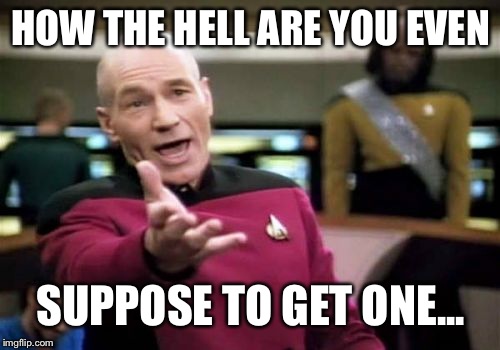 Picard Wtf Meme | HOW THE HELL ARE YOU EVEN SUPPOSE TO GET ONE... | image tagged in memes,picard wtf | made w/ Imgflip meme maker