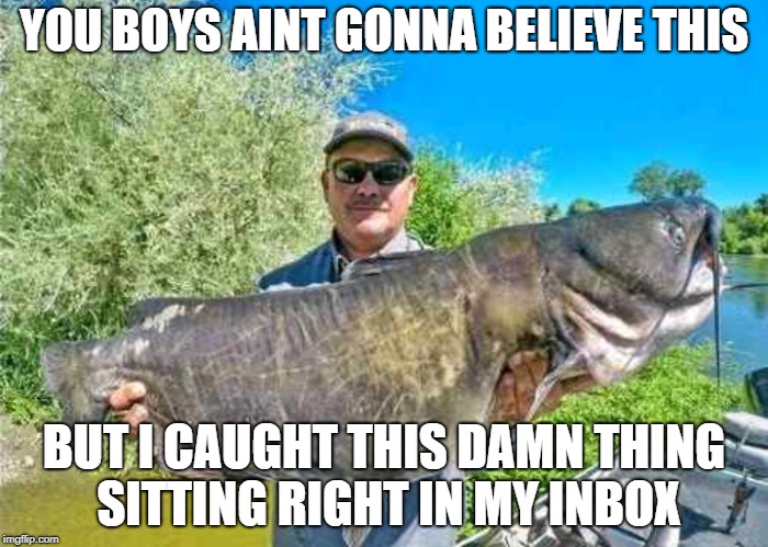 When tournament fishing moves to your inbox | YOU BOYS AINT GONNA BELIEVE THIS; BUT I CAUGHT THIS DAMN THING SITTING RIGHT IN MY INBOX | image tagged in catfished,stalkers,lurking | made w/ Imgflip meme maker