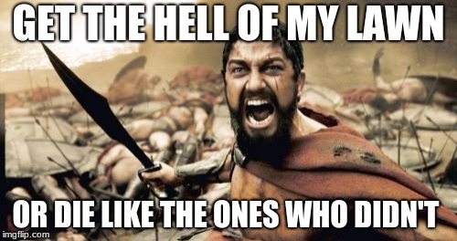 Sparta Leonidas Meme | GET THE HELL OF MY LAWN; OR DIE LIKE THE ONES WHO DIDN'T | image tagged in memes,sparta leonidas | made w/ Imgflip meme maker