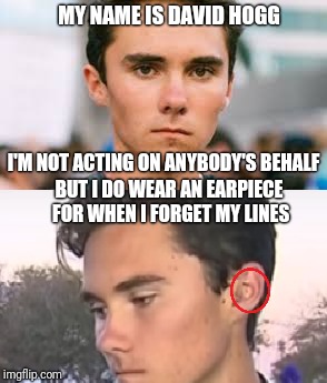 The new face of the Snowflakes | MY NAME IS DAVID HOGG; I'M NOT ACTING ON ANYBODY'S BEHALF; BUT I DO WEAR AN EARPIECE FOR WHEN I FORGET MY LINES | image tagged in david hogg,gun control,2nd amendment | made w/ Imgflip meme maker