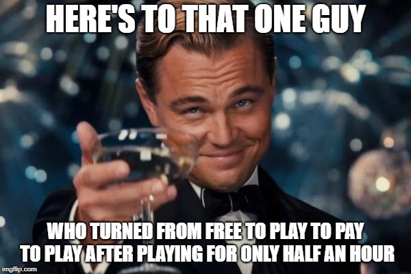 Leonardo Dicaprio Cheers Meme | HERE'S TO THAT ONE GUY; WHO TURNED FROM FREE TO PLAY TO PAY TO PLAY AFTER PLAYING FOR ONLY HALF AN HOUR | image tagged in memes,leonardo dicaprio cheers | made w/ Imgflip meme maker