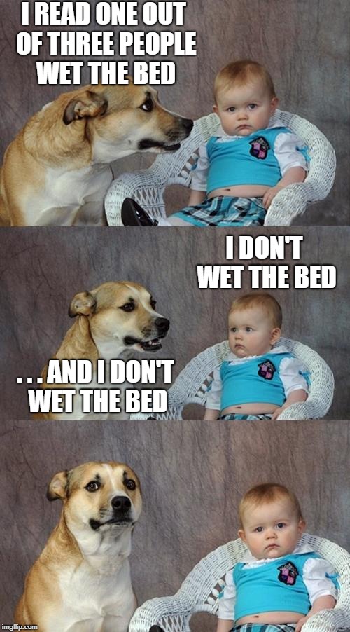 Dad Joke Dog Meme | I READ ONE OUT OF THREE PEOPLE WET THE BED; I DON'T WET THE BED; . . . AND I DON'T WET THE BED | image tagged in memes,dad joke dog,funny,dog,baby | made w/ Imgflip meme maker