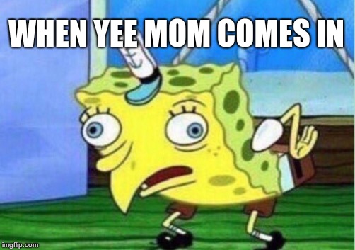 Mocking Spongebob | WHEN YEE MOM COMES IN | image tagged in memes,mocking spongebob | made w/ Imgflip meme maker