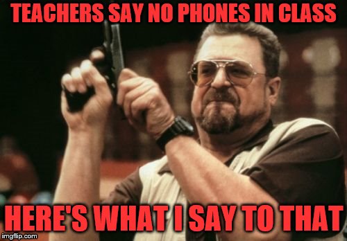 Am I The Only One Around Here Meme | TEACHERS SAY NO PHONES IN CLASS; HERE'S WHAT I SAY TO THAT | image tagged in memes,am i the only one around here | made w/ Imgflip meme maker