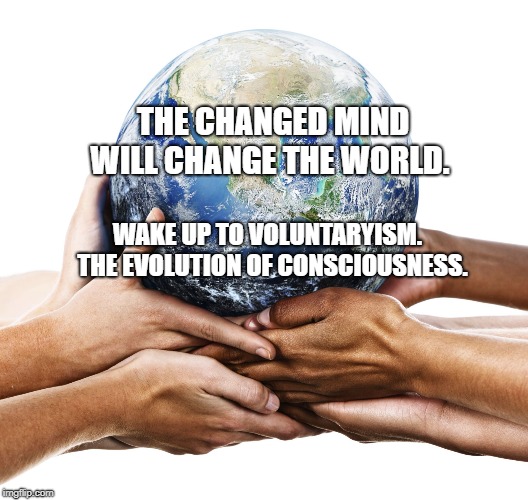 earth | THE CHANGED MIND WILL CHANGE THE WORLD. WAKE UP TO VOLUNTARYISM.  THE EVOLUTION OF CONSCIOUSNESS. | image tagged in earth | made w/ Imgflip meme maker