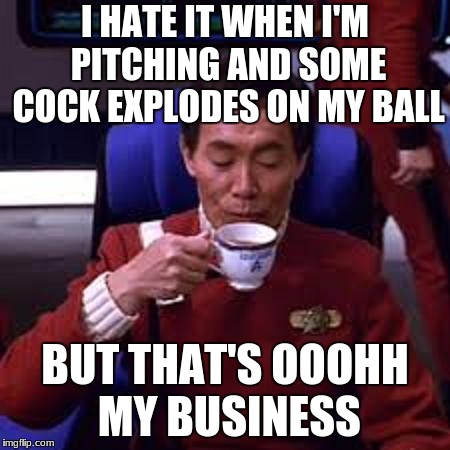 Sulu that's ooohh my business | I HATE IT WHEN I'M PITCHING AND SOME COCK EXPLODES ON MY BALL BUT THAT'S OOOHH MY BUSINESS | image tagged in sulu that's ooohh my business | made w/ Imgflip meme maker