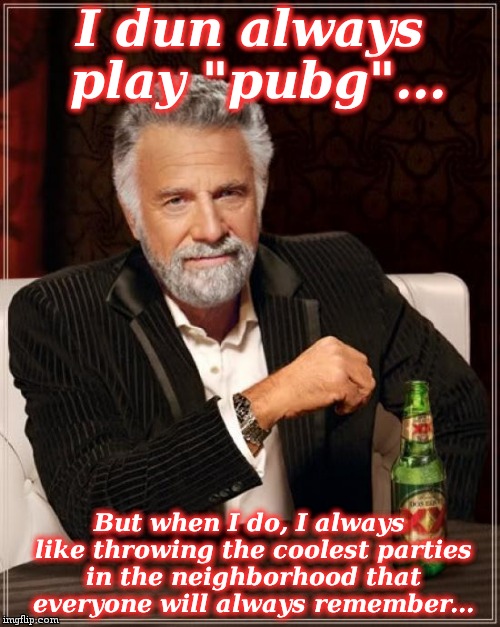 The Most Interesting Man In The World Meme | I dun always play "pubg"... But when I do, I always like throwing the coolest parties in the neighborhood that everyone will always remember | image tagged in memes,the most interesting man in the world | made w/ Imgflip meme maker