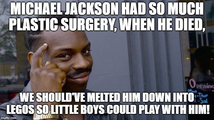 Good idea, my man! | MICHAEL JACKSON HAD SO MUCH PLASTIC SURGERY, WHEN HE DIED, WE SHOULD'VE MELTED HIM DOWN INTO LEGOS SO LITTLE BOYS COULD PLAY WITH HIM! | image tagged in memes,roll safe think about it,funny,michael jackson,lego,good idea | made w/ Imgflip meme maker