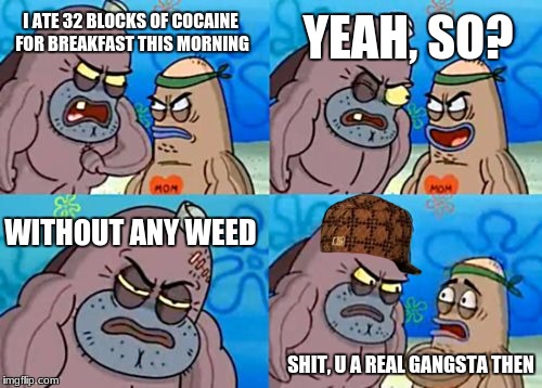How Tough Are You Meme | YEAH, SO? I ATE 32 BLOCKS OF COCAINE FOR BREAKFAST THIS MORNING; WITHOUT ANY WEED; SHIT, U A REAL GANGSTA THEN | image tagged in memes,how tough are you,scumbag | made w/ Imgflip meme maker