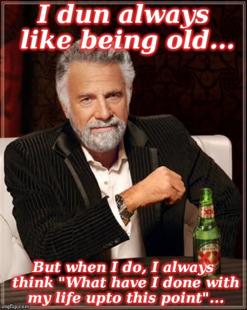 The Most Interesting Man In The World Meme | I dun always like being old... But when I do, I always think "What have I done with my life upto this point"... | image tagged in memes,the most interesting man in the world | made w/ Imgflip meme maker