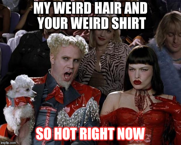 Mugatu So Hot Right Now | MY WEIRD HAIR AND YOUR WEIRD SHIRT; SO HOT RIGHT NOW | image tagged in memes,mugatu so hot right now | made w/ Imgflip meme maker