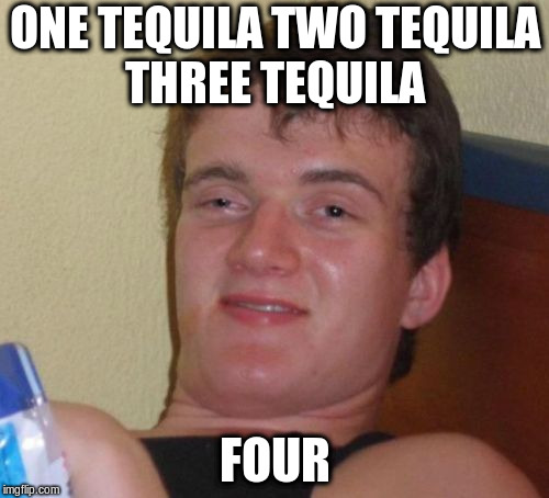one tequila | ONE TEQUILA TWO TEQUILA THREE TEQUILA; FOUR | image tagged in memes,10 guy | made w/ Imgflip meme maker