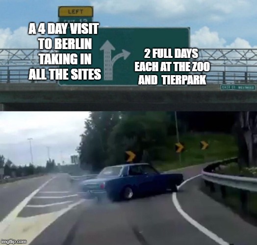 Left Exit 12 Off Ramp Meme | A 4 DAY VISIT TO BERLIN TAKING IN ALL THE SITES; 2 FULL DAYS EACH AT THE ZOO AND  TIERPARK | image tagged in memes,left exit 12 off ramp | made w/ Imgflip meme maker