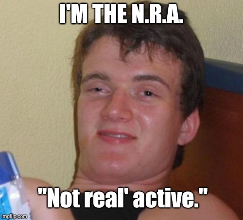 10 Guy Meme | I'M THE N.R.A. "Not real' active." | image tagged in memes,10 guy | made w/ Imgflip meme maker