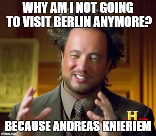 Ancient Aliens Meme | WHY AM I NOT GOING TO VISIT BERLIN ANYMORE? BECAUSE ANDREAS KNIERIEM | image tagged in memes,ancient aliens | made w/ Imgflip meme maker