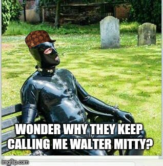 gimp | WONDER WHY THEY KEEP CALLING ME WALTER MITTY? | image tagged in gimp,scumbag | made w/ Imgflip meme maker