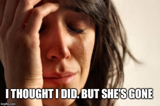 First World Problems Meme | I THOUGHT I DID. BUT SHE'S GONE | image tagged in memes,first world problems | made w/ Imgflip meme maker