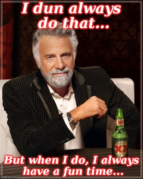 The Most Interesting Man In The World Meme | I dun always do that... But when I do, I always have a fun time... | image tagged in memes,the most interesting man in the world | made w/ Imgflip meme maker