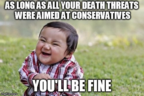 Evil Toddler Meme | AS LONG AS ALL YOUR DEATH THREATS WERE AIMED AT CONSERVATIVES YOU'LL BE FINE | image tagged in memes,evil toddler | made w/ Imgflip meme maker