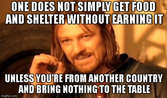 One Does Not Simply Meme | ONE DOES NOT SIMPLY GET FOOD AND SHELTER WITHOUT EARNING IT; UNLESS YOU'RE FROM ANOTHER COUNTRY AND BRING NOTHING TO THE TABLE | image tagged in memes,one does not simply | made w/ Imgflip meme maker