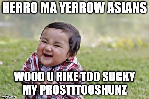 Evil Toddler Meme | HERRO MA YERROW ASIANS; WOOD U RIKE TOO SUCKY MY PROSTITOOSHUNZ | image tagged in memes,evil toddler | made w/ Imgflip meme maker