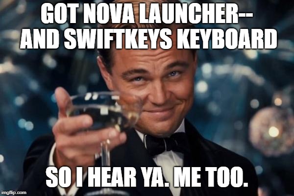 Leonardo Dicaprio Cheers Meme | GOT NOVA LAUNCHER-- AND SWIFTKEYS KEYBOARD SO I HEAR YA. ME TOO. | image tagged in memes,leonardo dicaprio cheers | made w/ Imgflip meme maker