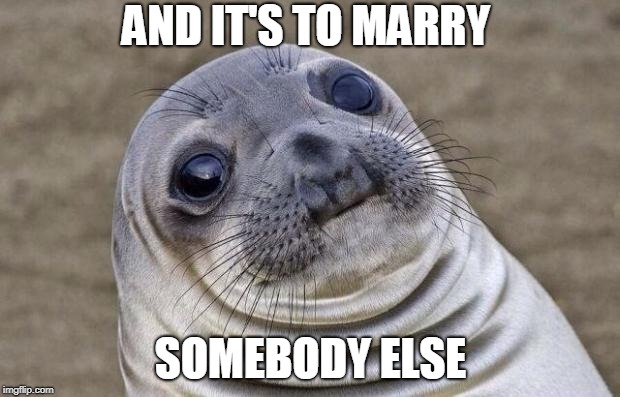 Awkward Moment Sealion Meme | AND IT'S TO MARRY SOMEBODY ELSE | image tagged in memes,awkward moment sealion | made w/ Imgflip meme maker