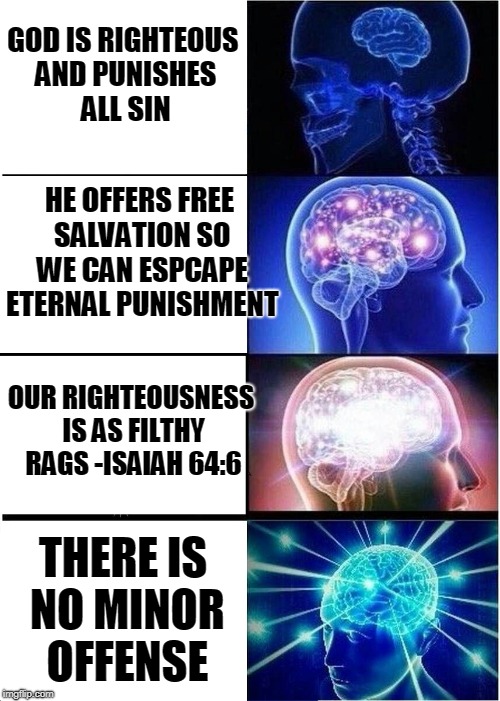 Expanding Brain Meme | GOD IS RIGHTEOUS AND PUNISHES ALL SIN HE OFFERS FREE SALVATION SO WE CAN ESPCAPE ETERNAL PUNISHMENT OUR RIGHTEOUSNESS IS AS FILTHY RAGS -ISA | image tagged in memes,expanding brain | made w/ Imgflip meme maker