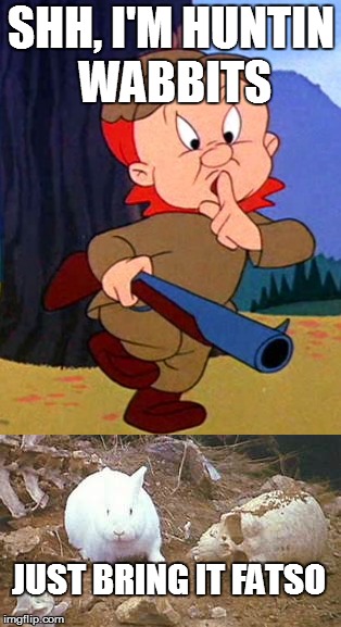 Elmer's Last Hunt | SHH, I'M HUNTIN WABBITS; JUST BRING IT FATSO | image tagged in elmer fudd,killer rabbit,monty python and the holy grail | made w/ Imgflip meme maker
