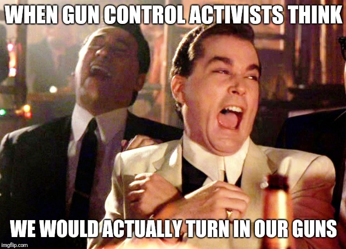 Good Fellas Hilarious Meme | WHEN GUN CONTROL ACTIVISTS THINK; WE WOULD ACTUALLY TURN IN OUR GUNS | image tagged in memes,good fellas hilarious | made w/ Imgflip meme maker
