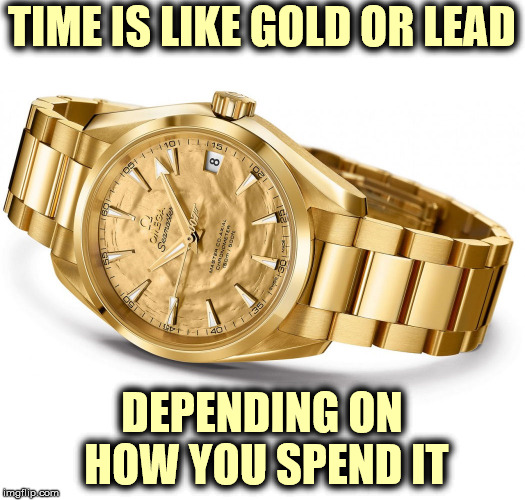 a thought  | TIME IS LIKE GOLD OR LEAD; DEPENDING ON HOW YOU SPEND IT | image tagged in philosophy | made w/ Imgflip meme maker