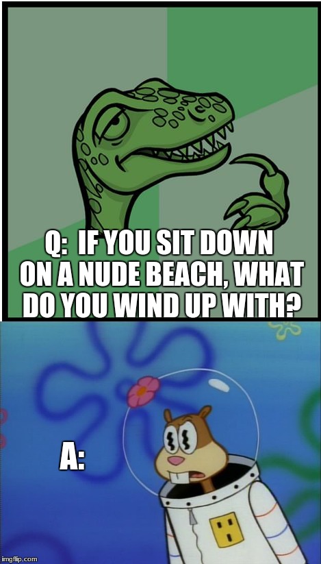 Spongebob Week-Joke Time | Q:  IF YOU SIT DOWN ON A NUDE BEACH, WHAT DO YOU WIND UP WITH? A: | image tagged in spongebob squarepants,sandy cheeks peeved,funny,jokes,memes | made w/ Imgflip meme maker