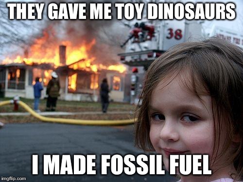 Disaster Girl Meme | THEY GAVE ME TOY DINOSAURS; I MADE FOSSIL FUEL | image tagged in memes,disaster girl | made w/ Imgflip meme maker