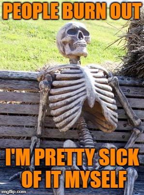 Waiting Skeleton Meme | PEOPLE BURN OUT I'M PRETTY SICK OF IT MYSELF | image tagged in memes,waiting skeleton | made w/ Imgflip meme maker