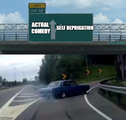 Left Exit 12 Off Ramp | SELF DEPRICATION; ACTUAL COMEDY | image tagged in memes,left exit 12 off ramp | made w/ Imgflip meme maker