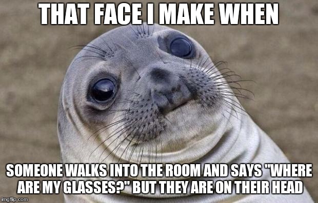 What a F*cking Retard  | THAT FACE I MAKE WHEN; SOMEONE WALKS INTO THE ROOM AND SAYS "WHERE ARE MY GLASSES?" BUT THEY ARE ON THEIR HEAD | image tagged in memes,awkward moment sealion | made w/ Imgflip meme maker