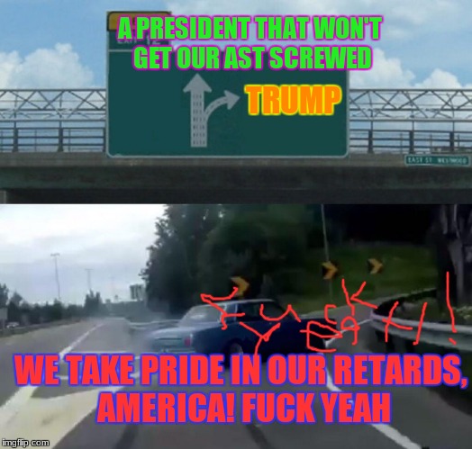 Left Exit 12 Off Ramp Meme | A PRESIDENT THAT WON'T GET OUR AST SCREWED; TRUMP; WE TAKE PRIDE IN OUR RETARDS, AMERICA! FUCK YEAH | image tagged in memes,left exit 12 off ramp | made w/ Imgflip meme maker