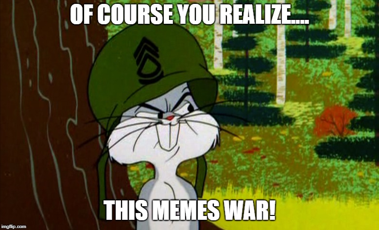 OF COURSE YOU REALIZE.... THIS MEMES WAR! | made w/ Imgflip meme maker