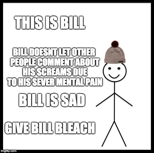 Poor Bill | THIS IS BILL; BILL DOESNT LET OTHER PEOPLE COMMENT ABOUT HIS SCREAMS DUE TO HIS SEVER MENTAL PAIN; BILL IS SAD; GIVE BILL BLEACH | image tagged in memes,be like bill | made w/ Imgflip meme maker